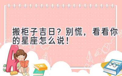 搬柜子吉日?别慌,看看你的星座怎么说!