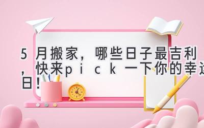 5月搬家,哪些日子最吉利,快来pick一下你的幸运日!