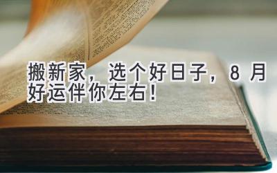 搬新家,选个好日子,8月好运伴你左右!