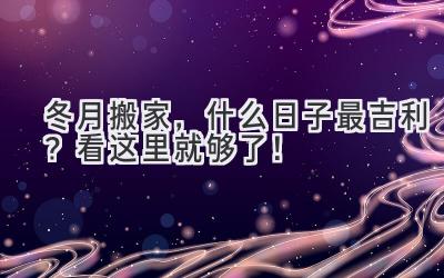 冬月搬家,什么日子最吉利?看这里就够了!