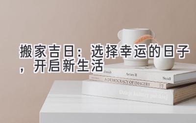 搬家吉日:选择幸运的日子,开启新生活