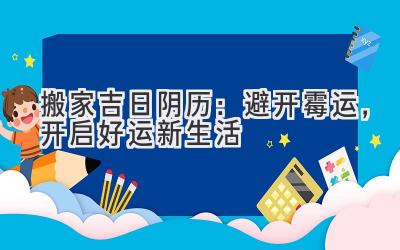 搬家吉日阴历:避开霉运,开启好运新生活