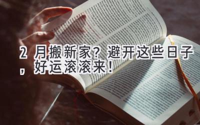2月搬新家?避开这些日子,好运滚滚来!