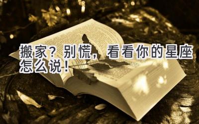 搬家?别慌,看看你的星座怎么说!