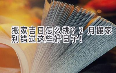 搬家吉日怎么挑?2月搬家别错过这些好日子!
