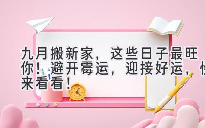九月搬新家,这些日子最旺你!避开霉运,迎接好运,快来看看!