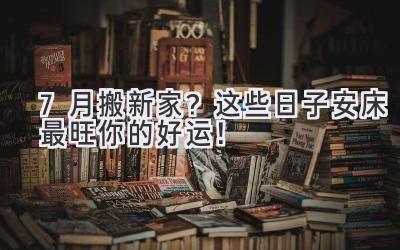 7月搬新家?这些日子安床最旺你的好运!