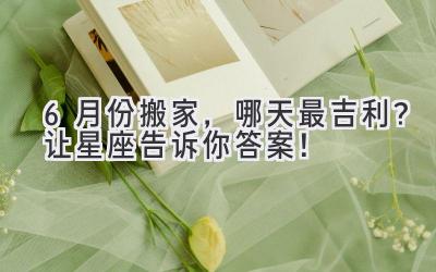 6月份搬家,哪天最吉利?让星座告诉你答案!