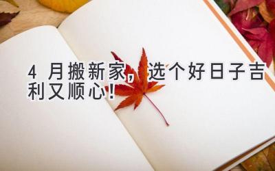 4月搬新家,选个好日子吉利又顺心!