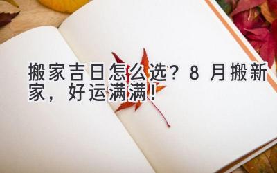搬家吉日怎么选?8月搬新家,好运满满!