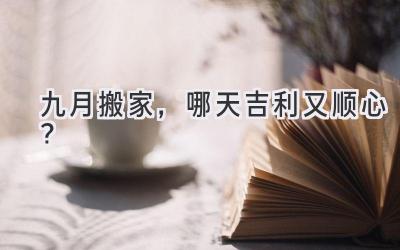 九月搬家,哪天吉利又顺心?
