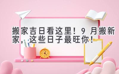   搬家吉日看这里！9月搬新家，这些日子最旺你！ 