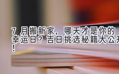  7月搬新家，哪天才是你的幸运日？吉日挑选秘籍大公开！ 
