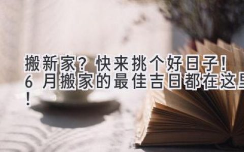 搬新家？快来挑个好日子！6月搬家的最佳吉日都在这里！
