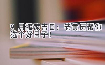 9月搬家吉日:老黄历帮你选个好日子!
