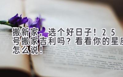 搬新家,选个好日子!25号搬家吉利吗?看看你的星座怎么说!
