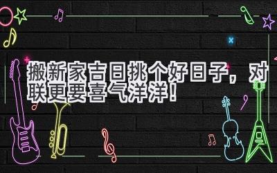 搬新家吉日挑个好日子,对联更要喜气洋洋!