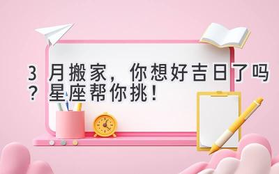 3月搬家,你想好吉日了吗?星座帮你挑!