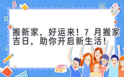 搬新家,好运来!7月搬家吉日,助你开启新生活!