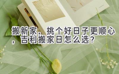 搬新家,挑个好日子更顺心,吉利搬家日怎么选?