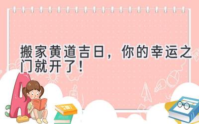 搬家黄道吉日,你的幸运之门就开了!
