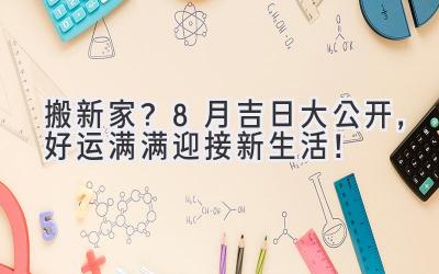 搬新家?8月吉日大公开,好运满满迎接新生活!