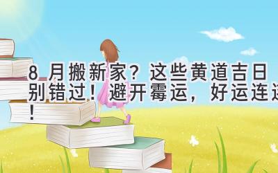 8月搬新家?这些黄道吉日别错过!避开霉运,好运连连!