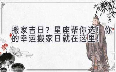 搬家吉日?星座帮你选!你的幸运搬家日就在这里!
