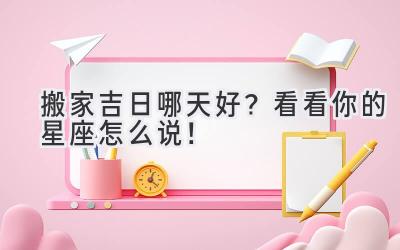 搬家吉日哪天好?看看你的星座怎么说!