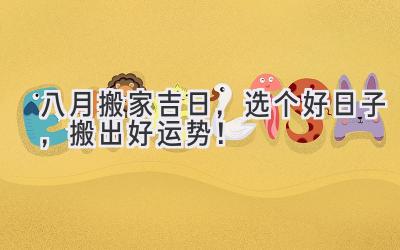 八月搬家吉日,选个好日子,搬出好运势!