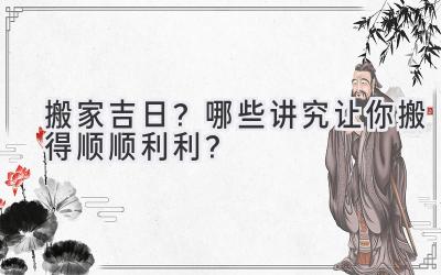 搬家吉日?哪些讲究让你搬得顺顺利利?