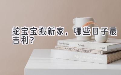蛇宝宝搬新家,哪些日子最吉利?
