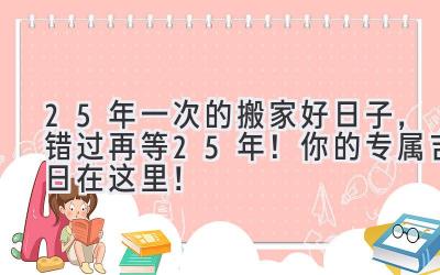 25年一次的搬家好日子,错过再等25年! 你的专属吉日在这里!