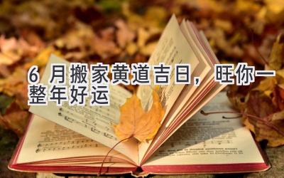 6月搬家黄道吉日,旺你一整年好运
