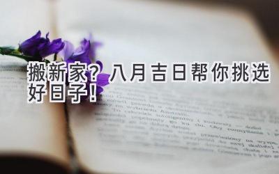 搬新家?八月吉日帮你挑选好日子!