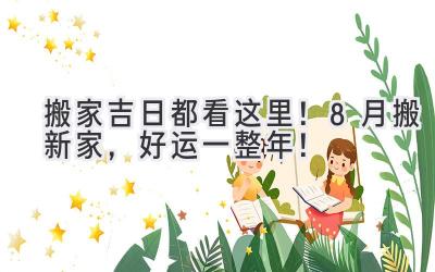 搬家吉日都看这里!8月搬新家,好运一整年!