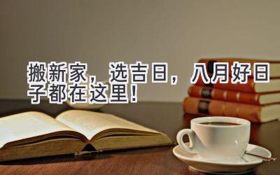 搬新家,选吉日,八月好日子都在这里!