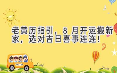 老黄历指引,8月开运搬新家,选对吉日喜事连连!
