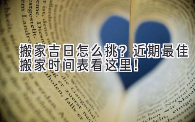 搬家吉日怎么挑?近期最佳搬家时间表看这里!