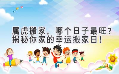 属虎搬家,哪个日子最旺?揭秘你家的幸运搬家日!
