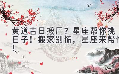 黄道吉日搬厂?星座帮你挑日子! 搬家别慌,星座来帮忙!
