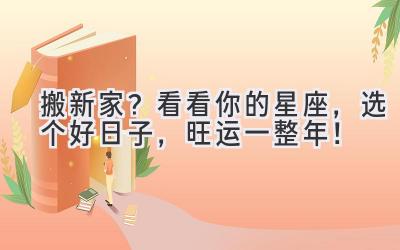 搬新家?看看你的星座,选个好日子,旺运一整年!