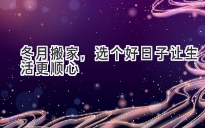 冬月搬家,选个好日子让生活更顺心