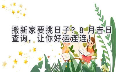 搬新家要挑日子?8月吉日查询,让你好运连连!