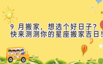9月搬家,想选个好日子?快来测测你的星座搬家吉日!