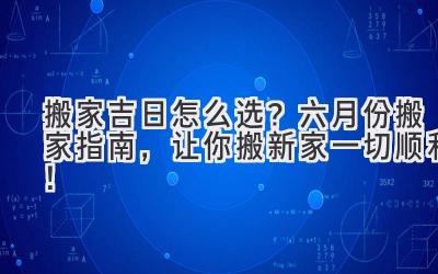 搬家吉日怎么选?六月份搬家指南,让你搬新家一切顺利!