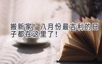 搬新家!八月份最吉利的日子都在这里了!