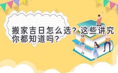 搬家吉日怎么选?这些讲究你都知道吗?
