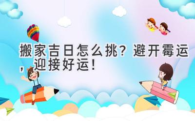 搬家吉日怎么挑?避开霉运,迎接好运!
