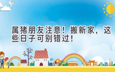 属猪朋友注意!搬新家,这些日子可别错过!